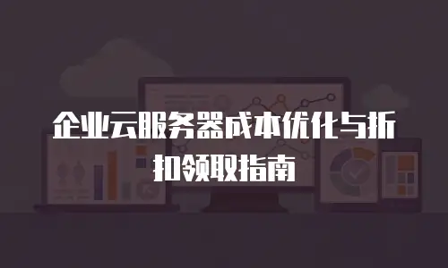 企业云服务器成本优化与折扣领取指南