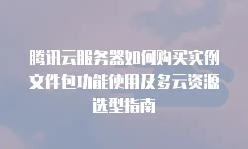腾讯云服务器如何购买实例文件包功能使用及多云资源选型指南
