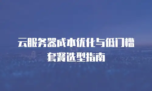 云服务器成本优化与低门槛套餐选型指南