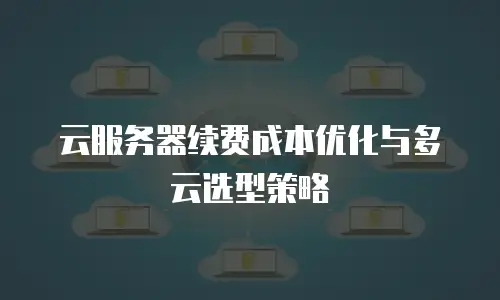 云服务器续费成本优化与多云选型策略