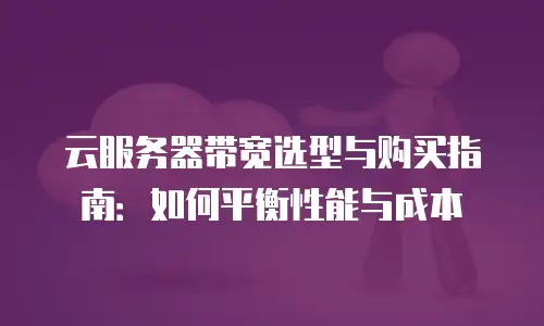 云服务器带宽选型与购买指南：如何平衡性能与成本