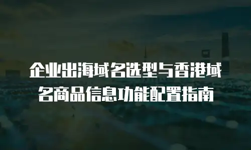 企业出海域名选型与香港域名商品信息功能配置指南