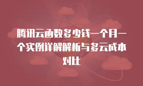 腾讯云函数多少钱一个月一个实例详解解析与多云成本对比