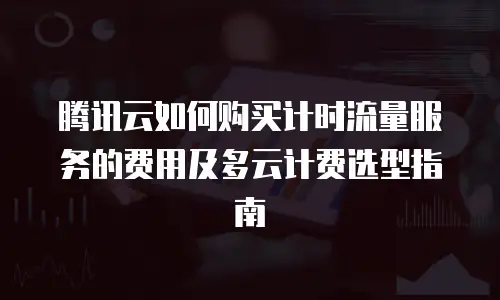 腾讯云如何购买计时流量服务的费用及多云计费选型指南