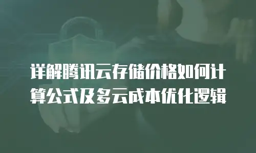 详解腾讯云存储价格如何计算公式及多云成本优化逻辑