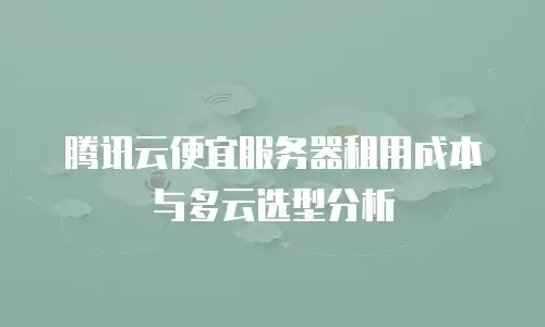 腾讯云便宜服务器租用成本与多云选型分析