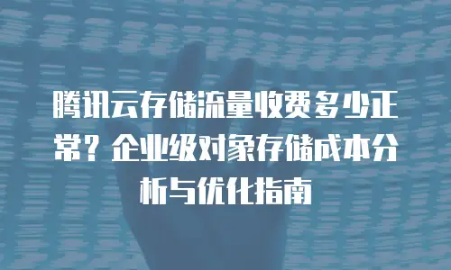 腾讯云存储流量收费多少正常？企业级对象存储成本分析与优化指南