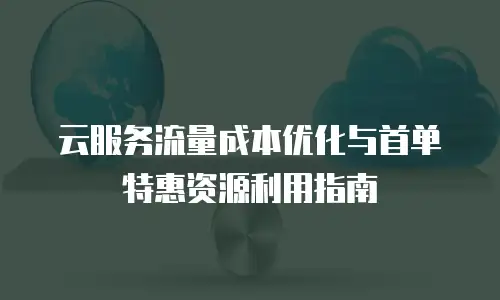 云服务流量成本优化与首单特惠资源利用指南