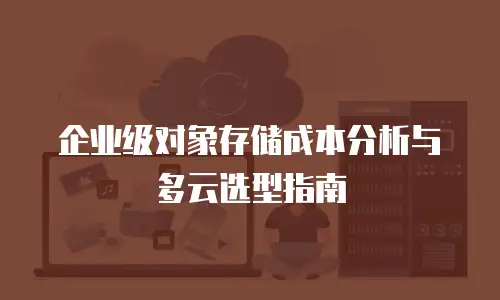 企业级对象存储成本分析与多云选型指南