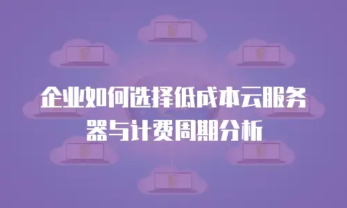 企业如何选择低成本云服务器与计费周期分析