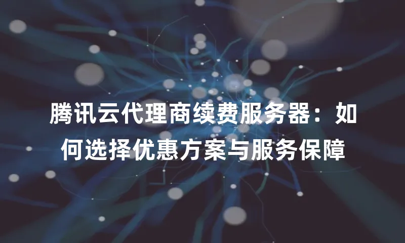 腾讯云代理商续费服务器：如何选择优惠方案与服务保障