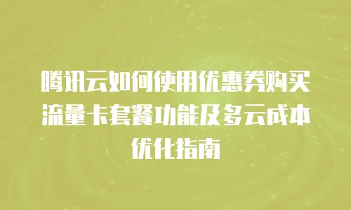 腾讯云如何使用优惠券购买流量卡套餐功能及多云成本优化指南