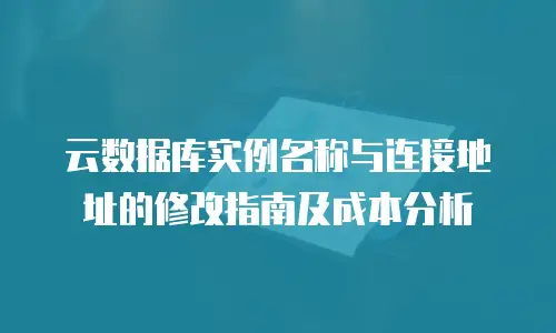 云数据库实例名称与连接地址的修改指南及成本分析