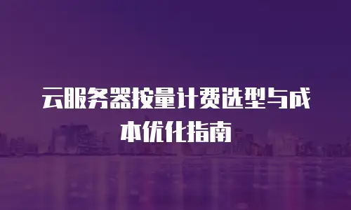 云服务器按量计费选型与成本优化指南