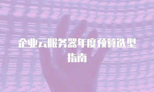 企业云服务器年度预算选型指南