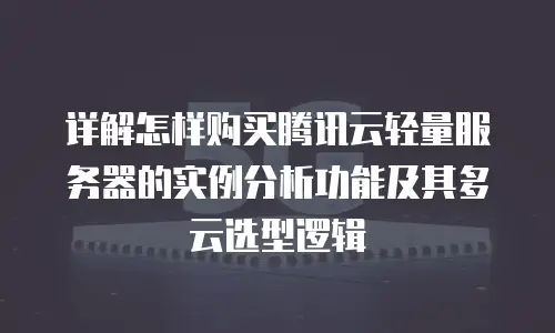 详解怎样购买腾讯云轻量服务器的实例分析功能及其多云选型逻辑