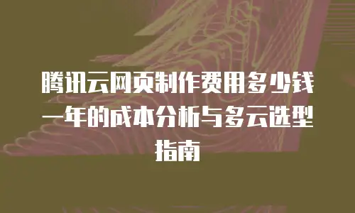腾讯云网页制作费用多少钱一年的成本分析与多云选型指南