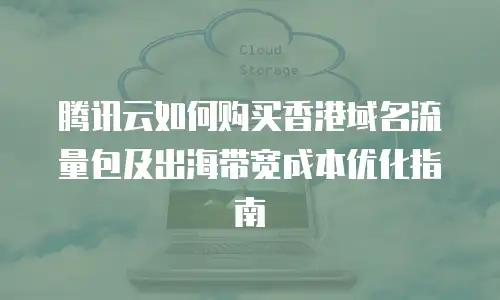 腾讯云如何购买香港域名流量包及出海带宽成本优化指南