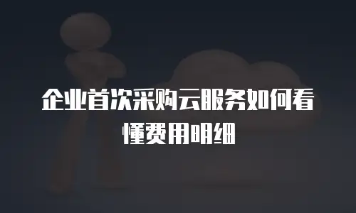 企业首次采购云服务如何看懂费用明细