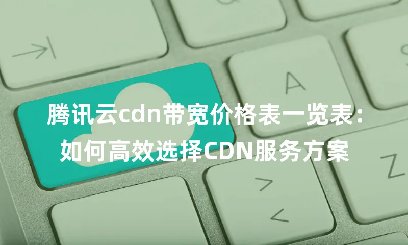 腾讯云cdn带宽价格表一览表：如何高效选择CDN服务方案