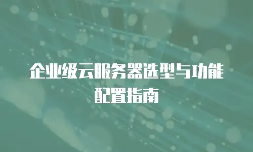 企业级云服务器选型与功能配置指南