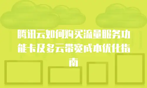 腾讯云如何购买流量服务功能卡及多云带宽成本优化指南
