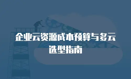 企业云资源成本预算与多云选型指南