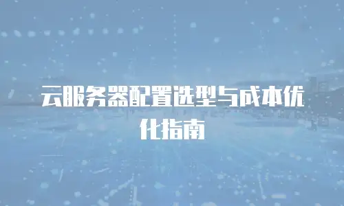 云服务器配置选型与成本优化指南