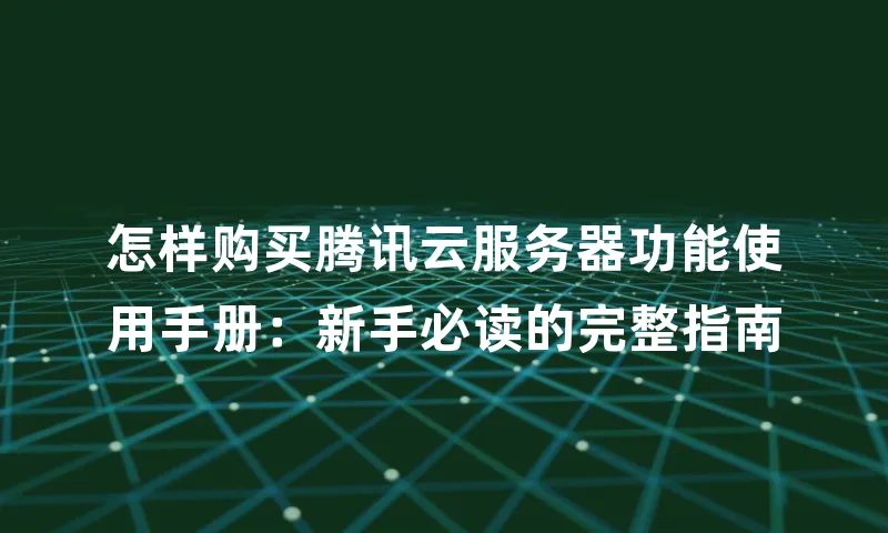 怎样购买腾讯云服务器功能使用手册：新手必读的完整指南