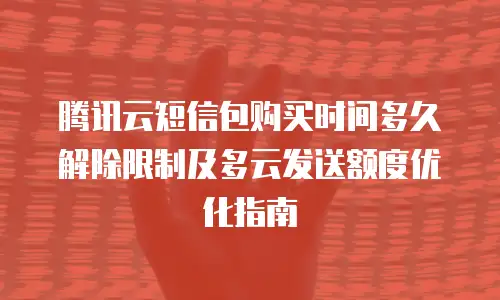 腾讯云短信包购买时间多久解除限制及多云发送额度优化指南