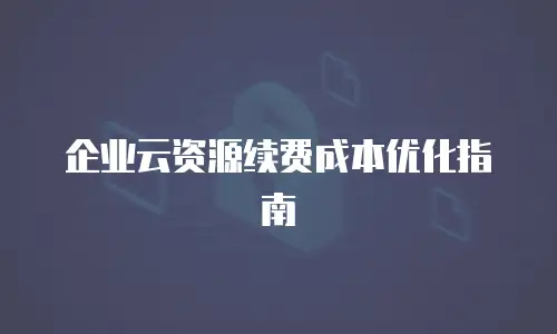 企业云资源续费成本优化指南