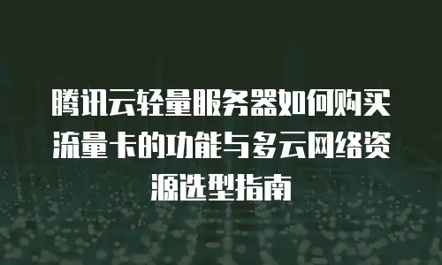 腾讯云轻量服务器如何购买流量卡的功能与多云网络资源选型指南