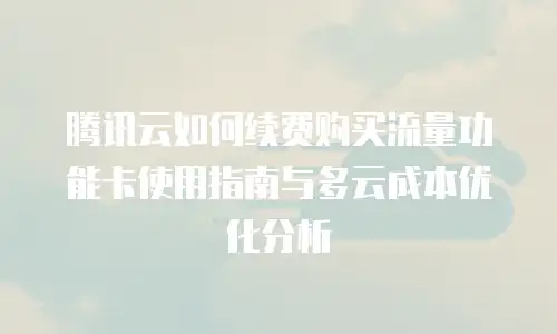 腾讯云如何续费购买流量功能卡使用指南与多云成本优化分析