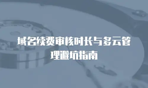 域名续费审核时长与多云管理避坑指南