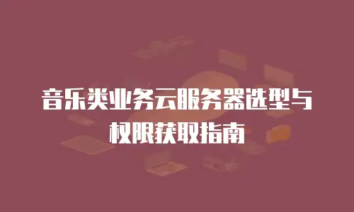 音乐类业务云服务器选型与权限获取指南