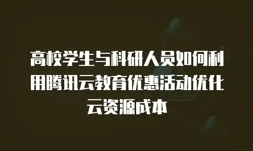 高校学生与科研人员如何利用腾讯云教育优惠活动优化云资源成本