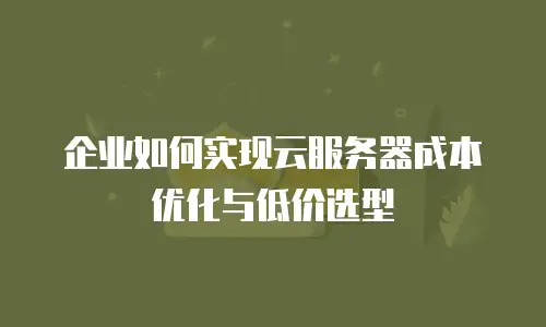 企业如何实现云服务器成本优化与低价选型