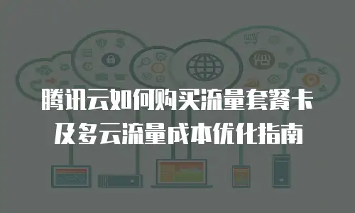 腾讯云如何购买流量套餐卡及多云流量成本优化指南