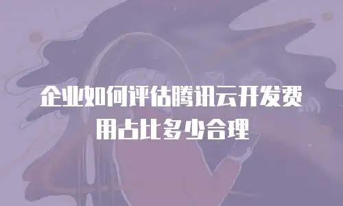 企业如何评估腾讯云开发费用占比多少合理