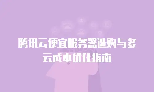 腾讯云便宜服务器选购与多云成本优化指南