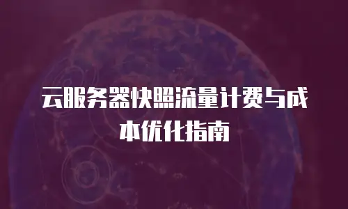 云服务器快照流量计费与成本优化指南