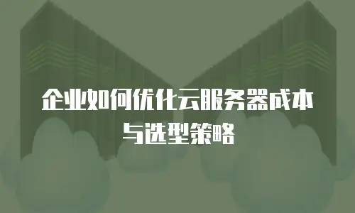 企业如何优化云服务器成本与选型策略
