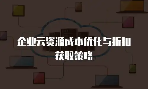 企业云资源成本优化与折扣获取策略
