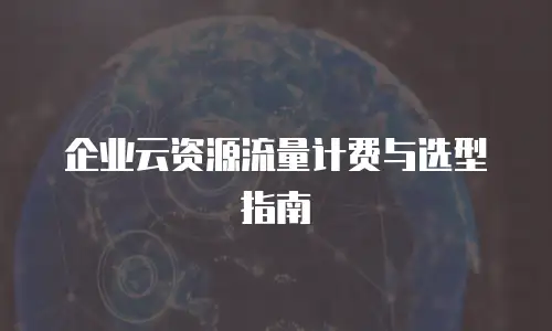企业云资源流量计费与选型指南