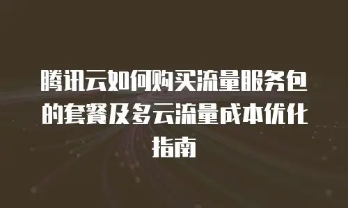 腾讯云如何购买流量服务包的套餐及多云流量成本优化指南
