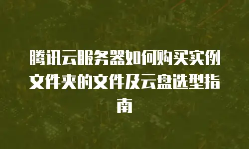 腾讯云服务器如何购买实例文件夹的文件及云盘选型指南