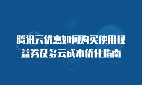 腾讯云优惠如何购买使用权益券及多云成本优化指南