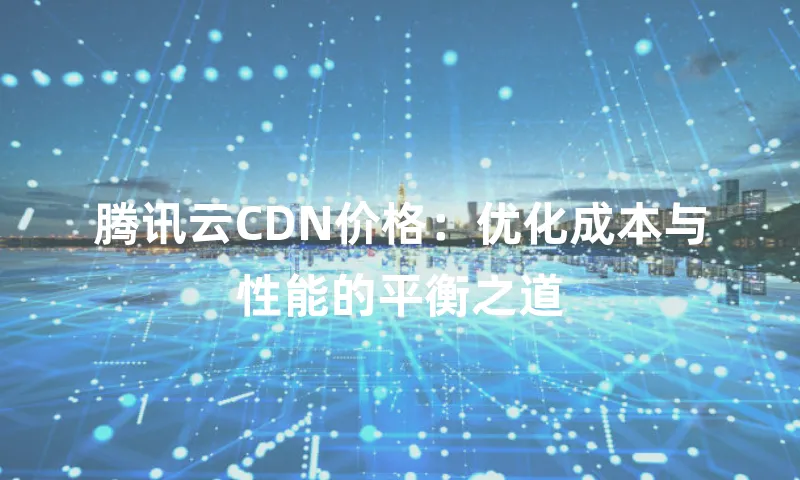 腾讯云CDN价格：优化成本与性能的平衡之道