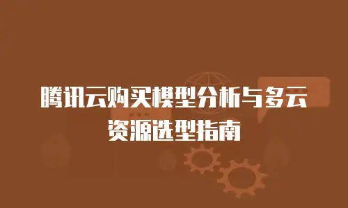 腾讯云购买模型分析与多云资源选型指南