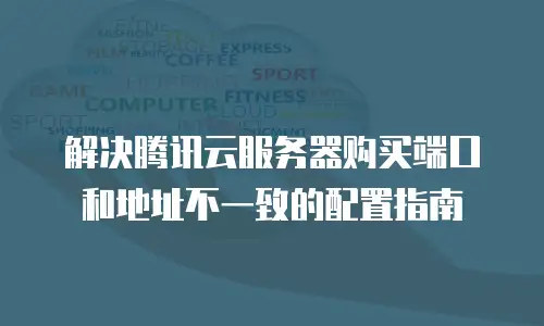 解决腾讯云服务器购买端口和地址不一致的配置指南